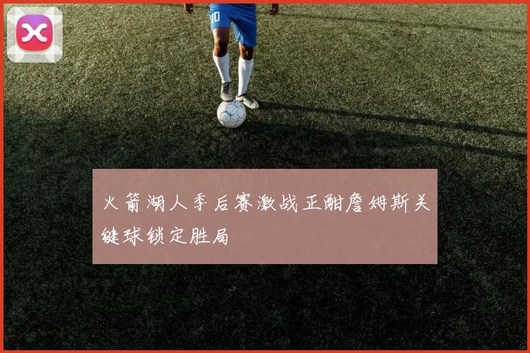 火箭湖人季后赛激战正酣詹姆斯关键球锁定胜局