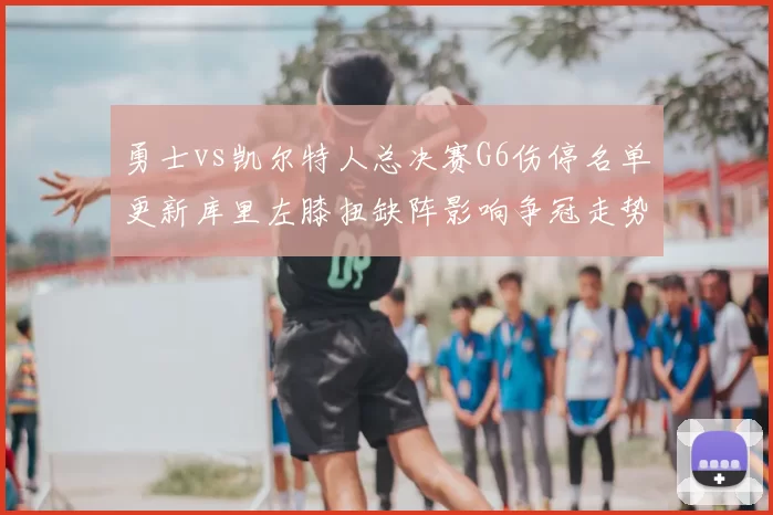勇士vs凯尔特人总决赛G6伤停名单更新库里左膝扭缺阵影响争冠走势