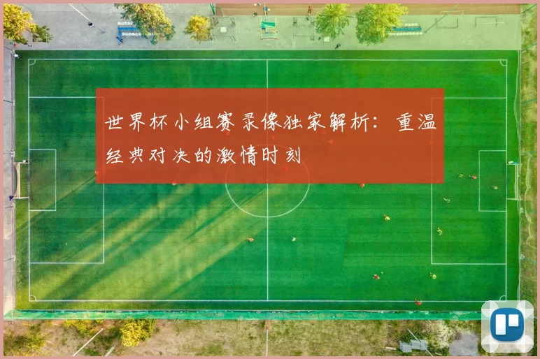 世界杯小组赛录像独家解析：重温经典对决的激情时刻