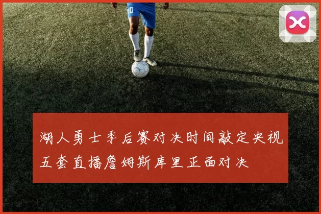 湖人勇士季后赛对决时间敲定央视五套直播詹姆斯库里正面对决