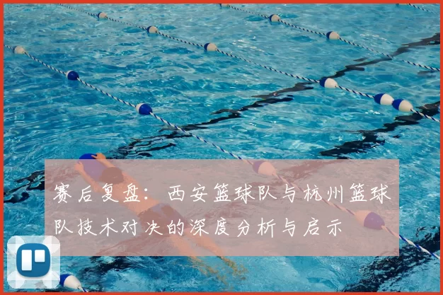 赛后复盘：西安篮球队与杭州篮球队技术对决的深度分析与启示