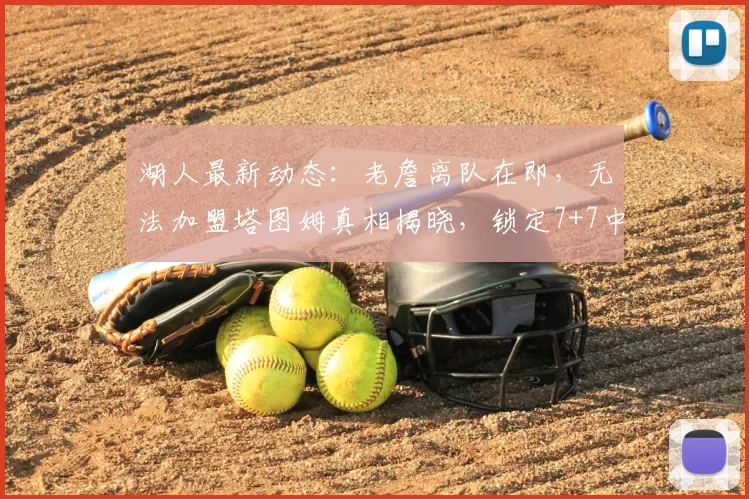 湖人最新动态:老詹离队在即,无法加盟塔图姆真相揭晓,锁定7+7中锋目标_米西_勒布朗·詹姆斯_1